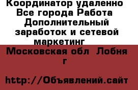 Координатор удаленно - Все города Работа » Дополнительный заработок и сетевой маркетинг   . Московская обл.,Лобня г.